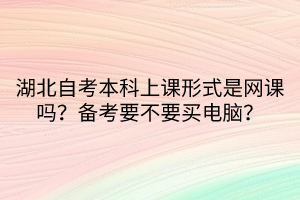 湖北自考本科上課形式是網(wǎng)課嗎？備考要不要買電腦？