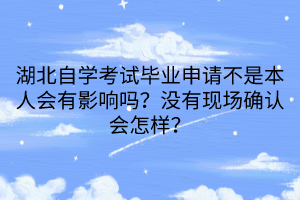 湖北自學考試畢業(yè)申請不是本人會有影響嗎？沒有現(xiàn)場確認會怎樣？