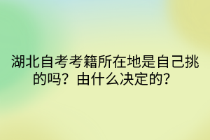 湖北自考考籍所在地是自己挑的嗎？由什么決定的？