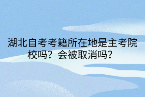 湖北自考考籍所在地是主考院校嗎？會(huì)被取消嗎？