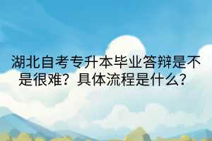 湖北自考專升本畢業(yè)答辯是不是很難？具體流程是什么？