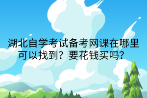 湖北自學(xué)考試備考網(wǎng)課在哪里可以找到？要花錢買嗎？