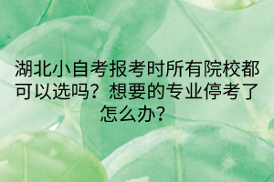 湖北小自考報考時所有院校都可以選嗎？想要的專業(yè)?？剂嗽趺崔k？