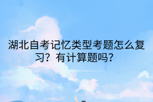 湖北自考記憶類型考題怎么復習？有計算題嗎？