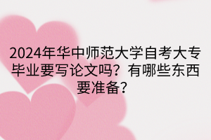 2024年華中師范大學(xué)自考大專畢業(yè)要寫論文嗎？有哪些東西要準(zhǔn)備？