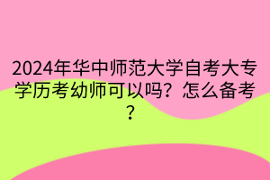 2024年華中師范大學(xué)自考大專學(xué)歷考幼師可以嗎？怎么備考？