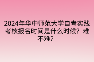 2024年華中師范大學(xué)自考實(shí)踐考核報(bào)名時(shí)間是什么時(shí)候？難不難？