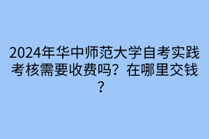 2024年華中師范大學(xué)自考實(shí)踐考核需要收費(fèi)嗎？在哪里交錢(qián)？