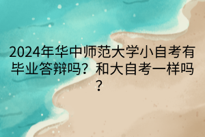 2024年華中師范大學(xué)小自考有畢業(yè)答辯嗎？和大自考一樣嗎？