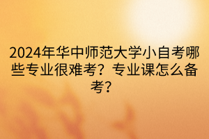 2024年華中師范大學(xué)小自考哪些專(zhuān)業(yè)很難考？專(zhuān)業(yè)課怎么備考？