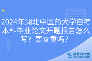 2024年湖北中醫(yī)藥大學自考本科畢業(yè)論文開題報告怎么寫？要查重嗎？