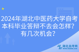 2024年湖北中醫(yī)藥大學自考本科畢業(yè)答辯不去會怎樣？有幾次機會？