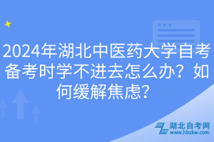 2024年湖北中醫(yī)藥大學(xué)自考備考時(shí)學(xué)不進(jìn)去怎么辦？如何緩解焦慮？