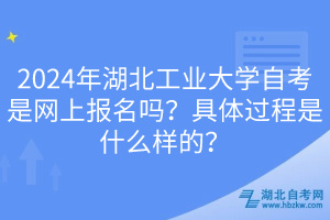 2024年湖北工業(yè)大學(xué)自考是網(wǎng)上報(bào)名嗎？具體過程是什么樣的？