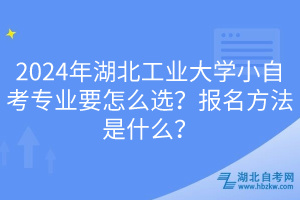 2024年湖北工業(yè)大學(xué)小自考專業(yè)要怎么選？報(bào)名方法是什么？