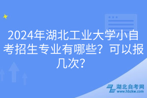 2024年湖北工業(yè)大學(xué)小自考招生專業(yè)有哪些？可以報(bào)幾次？