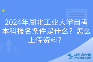 2024年湖北工業(yè)大學(xué)自考本科報名條件是什么？怎么上傳資料？