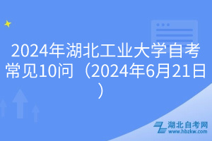 2024年湖北工業(yè)大學(xué)自考常見(jiàn)10問(wèn)（2024年6月21日）