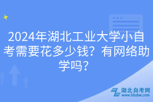 2024年湖北工業(yè)大學(xué)小自考需要花多少錢？有網(wǎng)絡(luò)助學(xué)嗎？