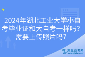2024年湖北工業(yè)大學(xué)小自考畢業(yè)證和大自考一樣嗎？需要上傳照片嗎？