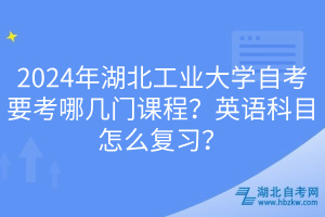 2024年湖北工業(yè)大學(xué)自考要考哪幾門(mén)課程？英語(yǔ)科目怎么復(fù)習(xí)？