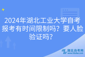 2024年湖北工業(yè)大學(xué)自考報(bào)考有時(shí)間限制嗎？要人臉驗(yàn)證嗎？