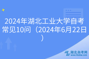 2024年湖北工業(yè)大學(xué)自考常見(jiàn)10問(wèn)（2024年6月22日）