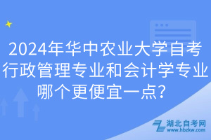 2024年華中農(nóng)業(yè)大學(xué)自考行政管理專業(yè)和會計學(xué)專業(yè)哪個更便宜一點？
