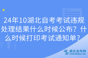 24年10湖北自考考試違規(guī)處理結(jié)果什么時候公布？什么時候打印考試通知單？