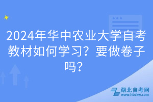 2024年華中農(nóng)業(yè)大學(xué)自考教材如何學(xué)習(xí)？要做卷子嗎？