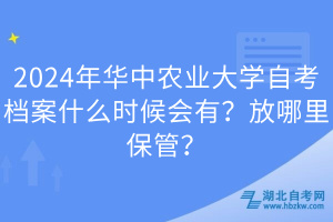 2024年華中農業(yè)大學自考檔案什么時候會有？放哪里保管？
