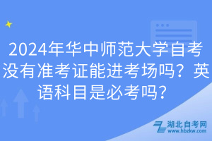 2024年華中師范大學(xué)自考沒有準(zhǔn)考證能進(jìn)考場嗎？英語科目是必考嗎？