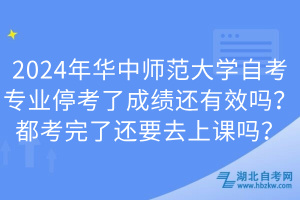 2024年華中師范大學(xué)自考專業(yè)?？剂顺煽冞€有效嗎？都考完了還要去上課嗎？