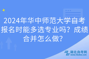 2024年華中師范大學(xué)自考報名時能多選專業(yè)嗎？成績合并怎么做？
