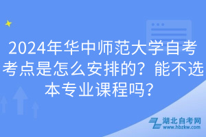 2024年華中師范大學(xué)自考考點(diǎn)是怎么安排的？能不選本專業(yè)課程嗎？