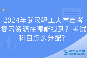 2024年武漢輕工大學(xué)自考復(fù)習(xí)資源在哪能找到？考試科目怎么分配？