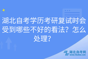湖北自考學(xué)歷考研復(fù)試時會受到哪些不好的看法？怎么處理？