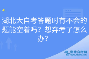 湖北大自考答題時(shí)有不會(huì)的題能空著嗎？想棄考了怎么辦？