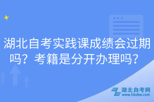 湖北自考實踐課成績會過期嗎？考籍是分開辦理嗎？
