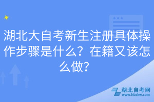 湖北大自考新生注冊具體操作步驟是什么？在籍又該怎么做？