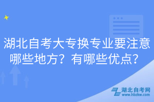 湖北自考大專換專業(yè)要注意哪些地方？有哪些優(yōu)點(diǎn)？  