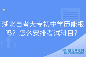 湖北自考大專初中學(xué)歷能報嗎？怎么安排考試科目？