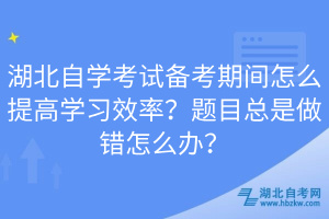 湖北自學(xué)考試備考期間怎么提高學(xué)習(xí)效率？題目總是做錯(cuò)怎么辦？  