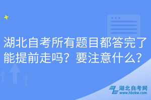 湖北自考所有題目都答完了能提前走嗎？要注意什么？