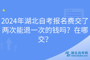2024年湖北自考報(bào)名費(fèi)交了兩次能退一次的錢(qián)嗎？在哪交？