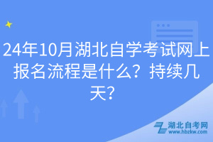 24年10月湖北自學(xué)考試網(wǎng)上報名流程是什么？持續(xù)幾天？