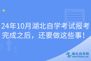 24年10月湖北自學考試報考完成之后，還要做這些事！