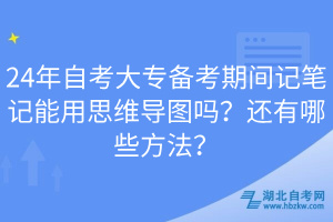 24年自考大專備考期間記筆記能用思維導(dǎo)圖嗎？還有哪些方法？