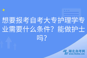 想要報考自考大專護理學(xué)專業(yè)需要什么條件？能做護士嗎？