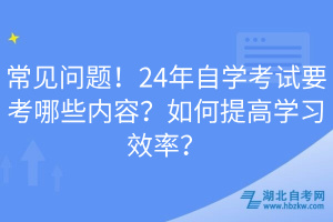 常見問題！24年自學(xué)考試要考哪些內(nèi)容？如何提高學(xué)習(xí)效率？
